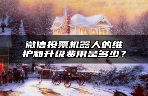 微信投票机器人的维护和升级费用是多少？