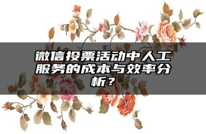 微信投票活动中人工服务的成本与效率分析？