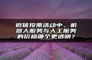 微信投票活动中，机器人服务与人工服务的价格哪个更透明？