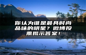你认为谁是最具时尚品味的明星？微博投票揭示答案！