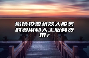 微信投票机器人服务的费用和人工服务费用？