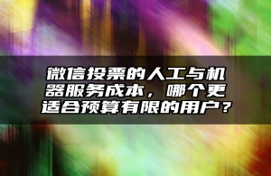 微信投票的人工与机器服务成本，哪个更适合预算有限的用户？