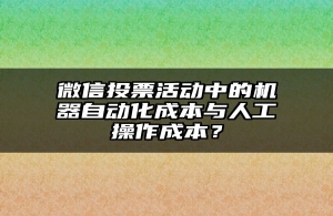 微信投票活动中的机器自动化成本与人工操作成本？