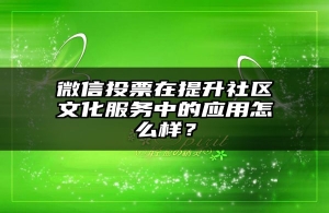 微信投票在提升社区文化服务中的应用怎么样？