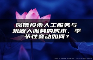 微信投票人工服务与机器人服务的成本，季节性变动如何？