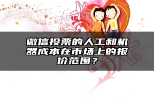 微信投票的人工和机器成本在市场上的报价范围？