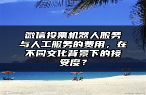微信投票机器人服务与人工服务的费用，在不同文化背景下的接受度？