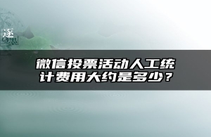 微信投票活动人工统计费用大约是多少？