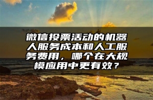 微信投票活动的机器人服务成本和人工服务费用，哪个在大规模应用中更有效？