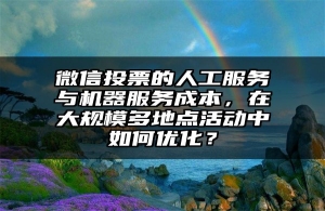 微信投票的人工服务与机器服务成本，在大规模多地点活动中如何优化？