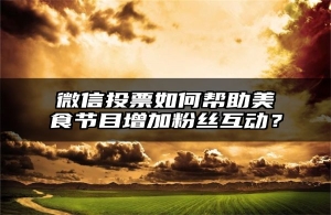 微信投票如何帮助美食节目增加粉丝互动？