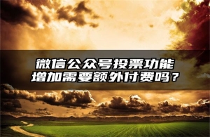 微信公众号投票功能增加需要额外付费吗？