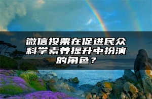 微信投票在促进民众科学素养提升中扮演的角色？