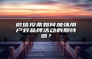 微信投票如何加强用户对品牌活动的期待感？