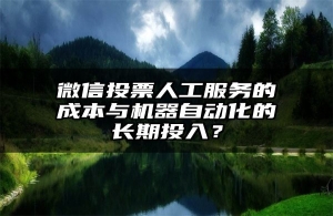 微信投票人工服务的成本与机器自动化的长期投入？