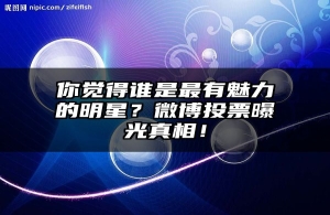 你觉得谁是最有魅力的明星？微博投票曝光真相！