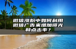 微信涨粉中如何利用微信广告来增加曝光和点击率？