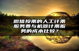微信投票的人工计票服务费与机器计票服务的成本比较？