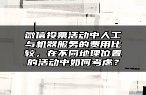 微信投票活动中人工与机器服务的费用比较，在不同地理位置的活动中如何考虑？