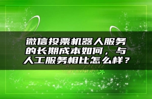 微信投票机器人服务的长期成本如何，与人工服务相比怎么样？