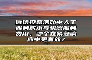 微信投票活动中人工服务成本与机器服务费用，哪个在紧急响应中更有效？