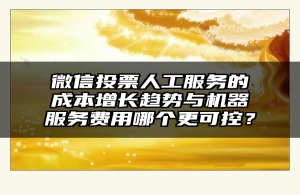 微信投票人工服务的成本增长趋势与机器服务费用哪个更可控？