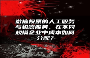 微信投票的人工服务与机器服务，在不同规模企业中成本如何分配？