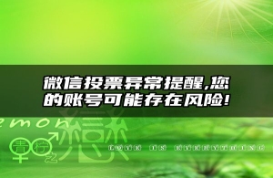 微信投票异常提醒,您的账号可能存在风险!
