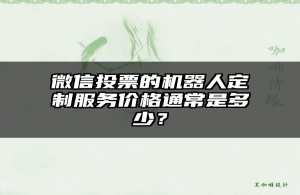 微信投票的机器人定制服务价格通常是多少？
