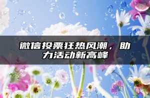 微信投票狂热风潮，助力活动新高峰