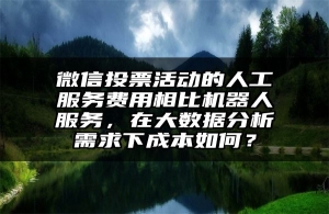 微信投票活动的人工服务费用相比机器人服务，在大数据分析需求下成本如何？