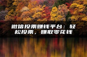 微信投票赚钱平台：轻松投票，赚取零花钱