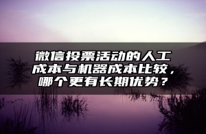 微信投票活动的人工成本与机器成本比较，哪个更有长期优势？