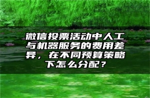 微信投票活动中人工与机器服务的费用差异，在不同预算策略下怎么分配？