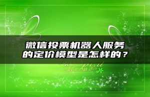 微信投票机器人服务的定价模型是怎样的？