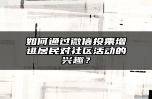 如何通过微信投票增进居民对社区活动的兴趣？