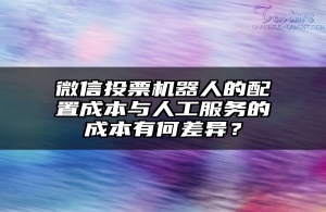 微信投票机器人的配置成本与人工服务的成本有何差异？