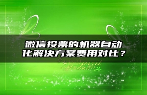 微信投票的机器自动化解决方案费用对比？