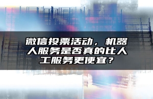 微信投票活动，机器人服务是否真的比人工服务更便宜？