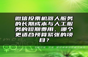 微信投票机器人服务的长期成本与人工服务的短期费用，哪个更适合预算紧张的项目？