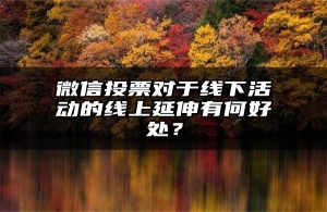 微信投票对于线下活动的线上延伸有何好处？