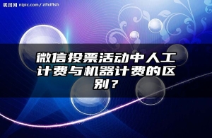 微信投票活动中人工计费与机器计费的区别？