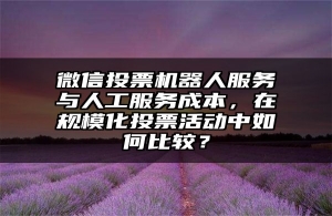 微信投票机器人服务与人工服务成本，在规模化投票活动中如何比较？