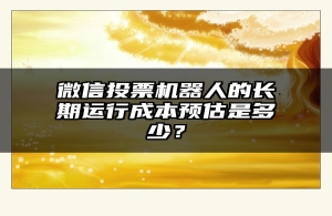 微信投票机器人的长期运行成本预估是多少？