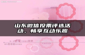 山东微信投票评选活动，畅享互动乐趣
