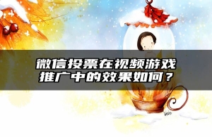 微信投票在视频游戏推广中的效果如何？