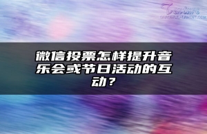 微信投票怎样提升音乐会或节日活动的互动？