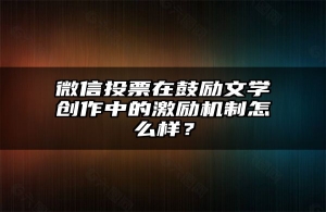 微信投票在鼓励文学创作中的激励机制怎么样？