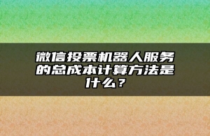 微信投票机器人服务的总成本计算方法是什么？