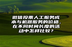微信投票人工服务成本与机器服务的价格，在不同时间长度的活动中怎样比较？